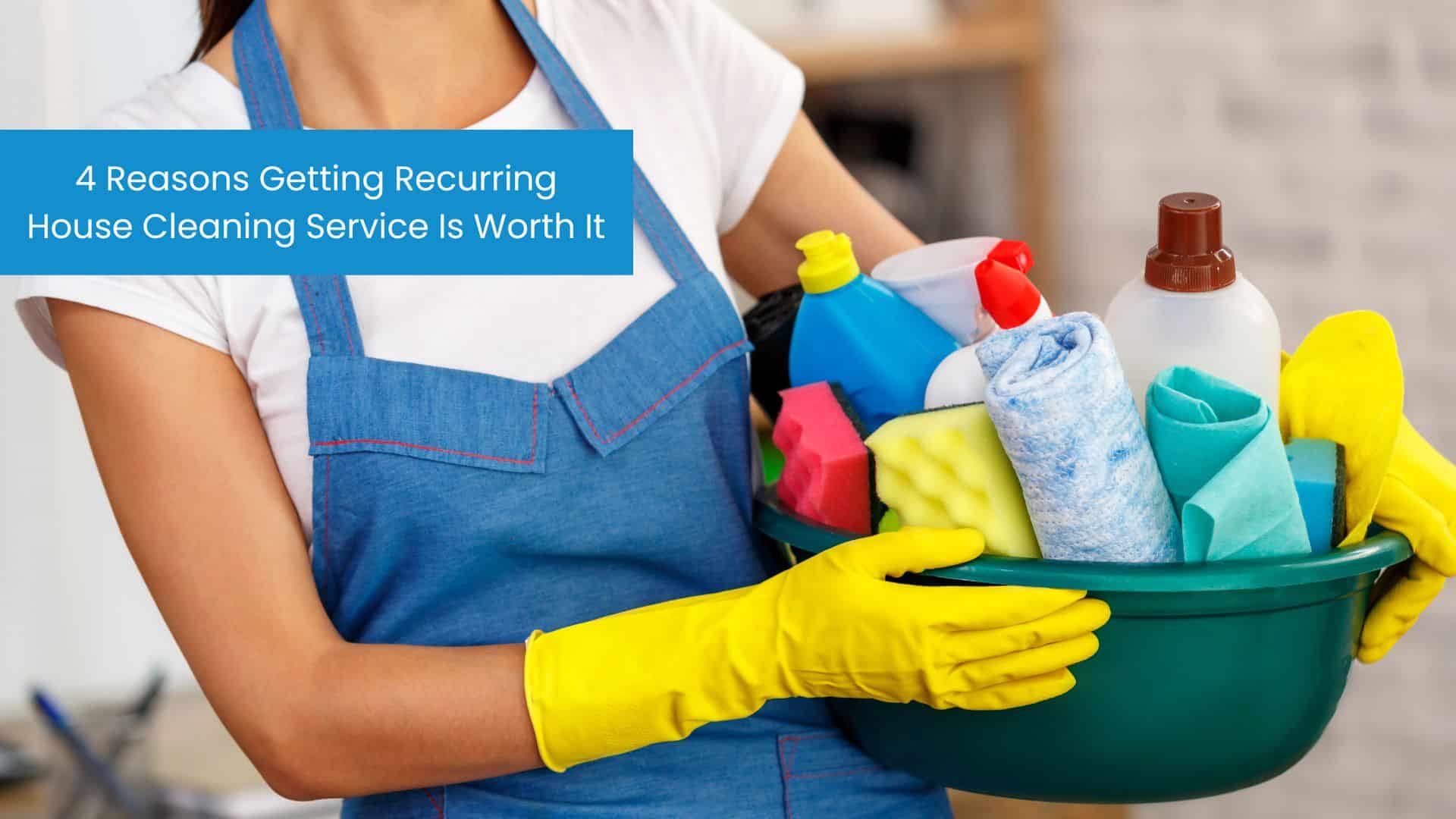 4 Reasons Getting Recurring House Cleaning Service Is Worth It